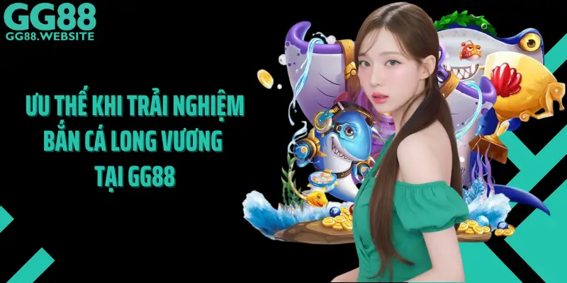 Ưu Thế Khi Trải Nghiệm Bắn Cá Long Vương Tại GG88